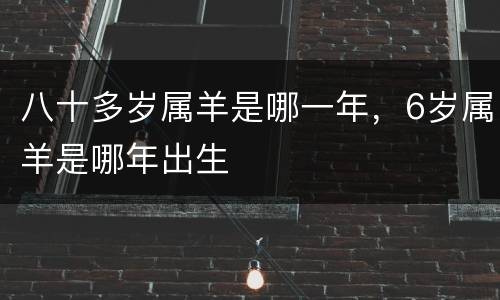 八十多岁属羊是哪一年，6岁属羊是哪年出生