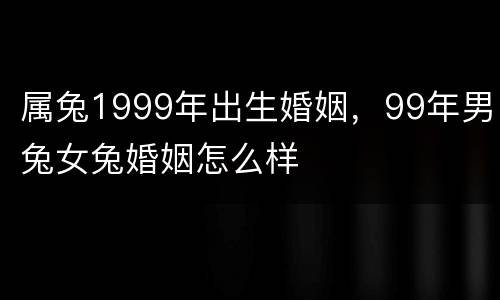 属兔1999年出生婚姻，99年男兔女兔婚姻怎么样