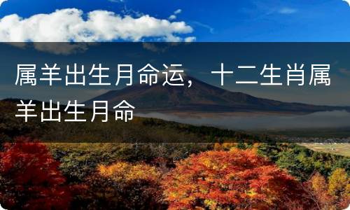 属羊出生月命运，十二生肖属羊出生月命