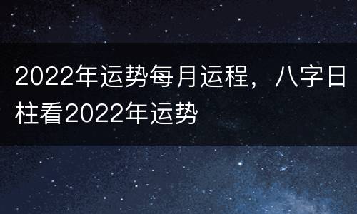 2022年运势每月运程，八字日柱看2022年运势