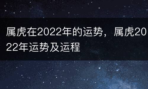 属虎在2022年的运势，属虎2022年运势及运程