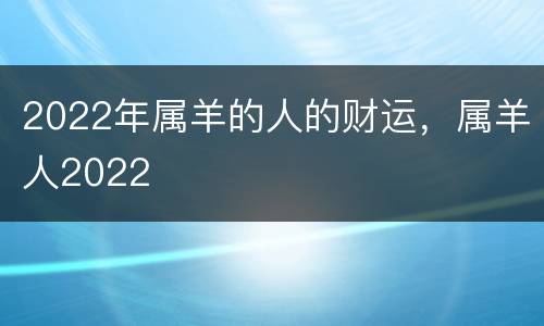 2022年属羊的人的财运，属羊人2022