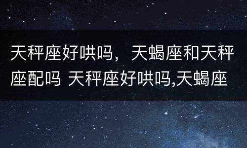 天秤座好哄吗，天蝎座和天秤座配吗 天秤座好哄吗,天蝎座和天秤座配吗