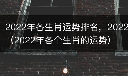 2022年各生肖运势排名，2022（2022年各个生肖的运势）
