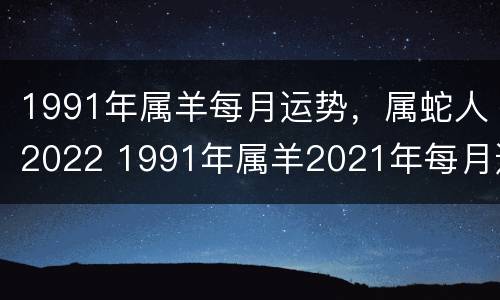 1991年属羊每月运势，属蛇人2022 1991年属羊2021年每月运势