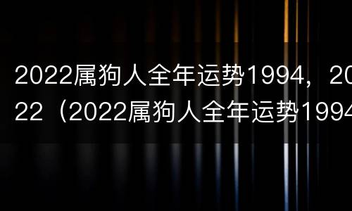 2022属狗人全年运势1994，2022（2022属狗人全年运势1994）