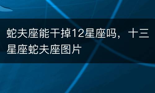 蛇夫座能干掉12星座吗，十三星座蛇夫座图片