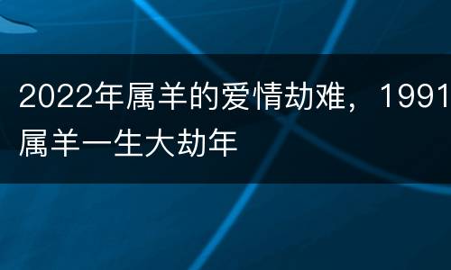 2022年属羊的爱情劫难，1991属羊一生大劫年