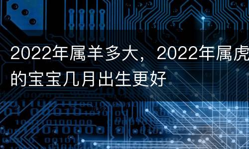 2022年属羊多大，2022年属虎的宝宝几月出生更好