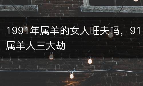 1991年属羊的女人旺夫吗，91属羊人三大劫