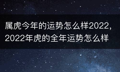 属虎今年的运势怎么样2022，2022年虎的全年运势怎么样