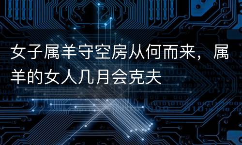 女子属羊守空房从何而来，属羊的女人几月会克夫