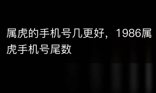 属虎的手机号几更好，1986属虎手机号尾数