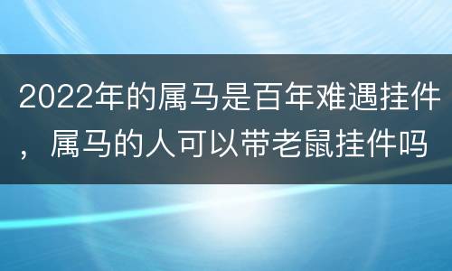 2022年的属马是百年难遇挂件，属马的人可以带老鼠挂件吗