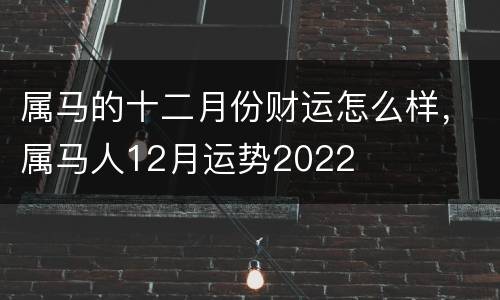 属马的十二月份财运怎么样，属马人12月运势2022