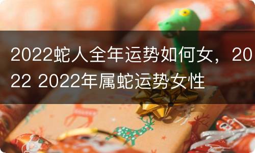2022蛇人全年运势如何女，2022 2022年属蛇运势女性