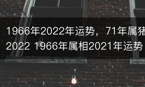 1966年2022年运势，71年属猪2022 1966年属相2021年运势