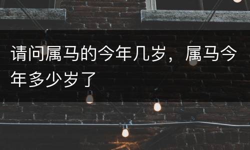 请问属马的今年几岁，属马今年多少岁了