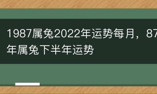 1987属兔2022年运势每月，87年属兔下半年运势