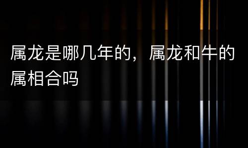 属龙是哪几年的，属龙和牛的属相合吗