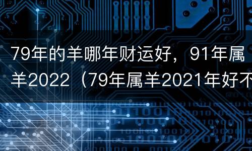 79年的羊哪年财运好，91年属羊2022（79年属羊2021年好不好）