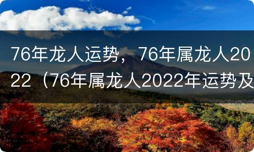 76年龙人运势，76年属龙人2022（76年属龙人2022年运势及运程）