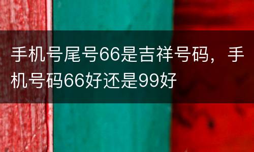 手机号尾号66是吉祥号码，手机号码66好还是99好