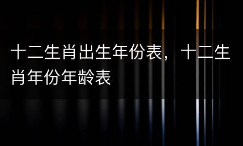 十二生肖出生年份表，十二生肖年份年龄表