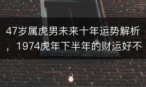 47岁属虎男未来十年运势解析，1974虎年下半年的财运好不好