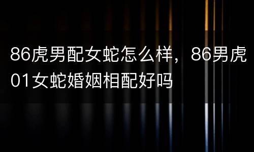 86虎男配女蛇怎么样，86男虎01女蛇婚姻相配好吗