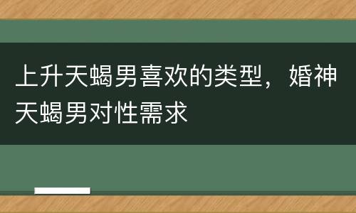 上升天蝎男喜欢的类型，婚神天蝎男对性需求