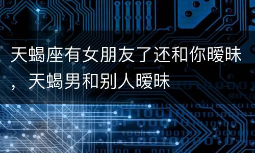 天蝎座有女朋友了还和你暧昧，天蝎男和别人暧昧