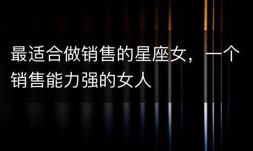 最适合做销售的星座女，一个销售能力强的女人