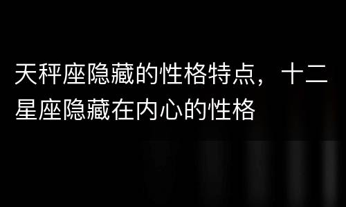 天秤座隐藏的性格特点，十二星座隐藏在内心的性格