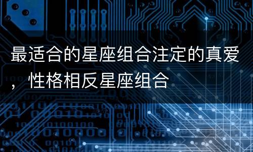 最适合的星座组合注定的真爱，性格相反星座组合