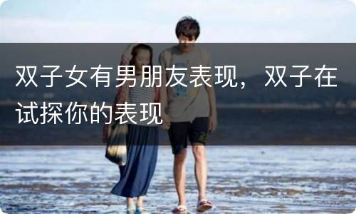 双子女有男朋友表现，双子在试探你的表现
