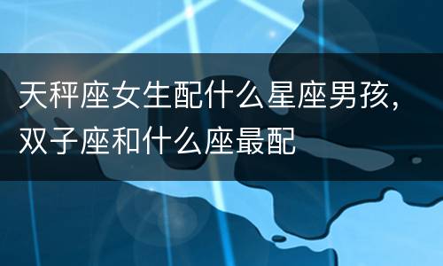 天秤座女生配什么星座男孩，双子座和什么座最配