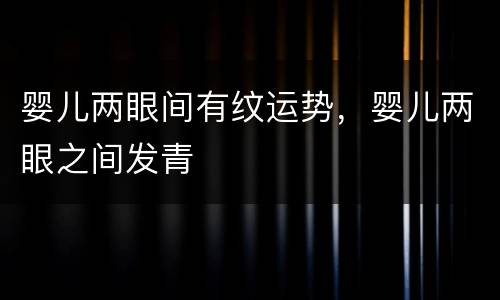 婴儿两眼间有纹运势，婴儿两眼之间发青