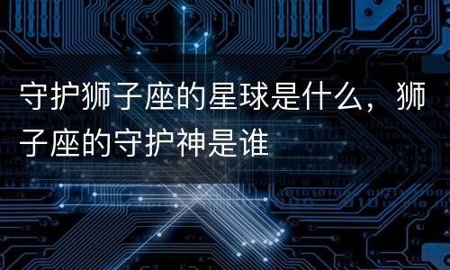 守护狮子座的星球是什么，狮子座的守护神是谁