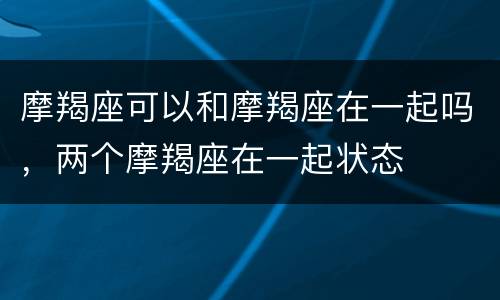 摩羯座可以和摩羯座在一起吗，两个摩羯座在一起状态