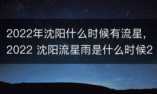 2022年沈阳什么时候有流星，2022 沈阳流星雨是什么时候2021