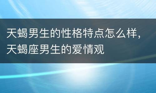 天蝎男生的性格特点怎么样，天蝎座男生的爱情观