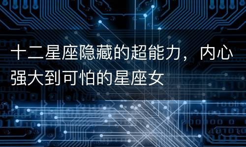 十二星座隐藏的超能力，内心强大到可怕的星座女