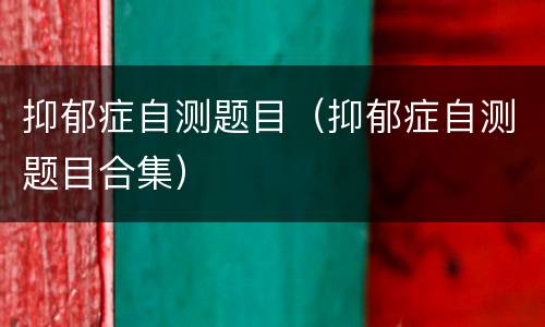 抑郁症自测题目（抑郁症自测题目合集）