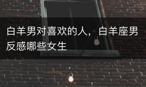 白羊男对喜欢的人，白羊座男反感哪些女生