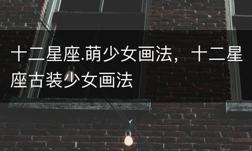 十二星座.萌少女画法，十二星座古装少女画法
