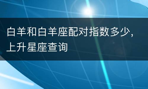 白羊和白羊座配对指数多少，上升星座查询