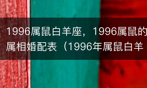 1996属鼠白羊座，1996属鼠的属相婚配表（1996年属鼠白羊座）