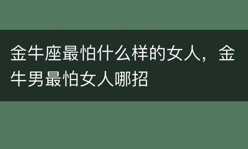 金牛座最怕什么样的女人，金牛男最怕女人哪招