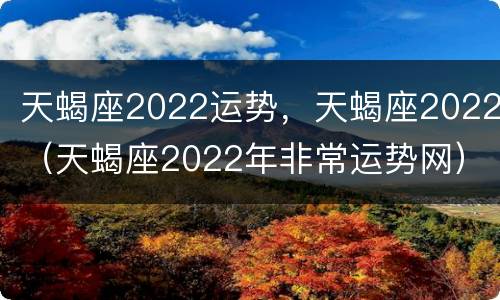 天蝎座2022运势，天蝎座2022（天蝎座2022年非常运势网）